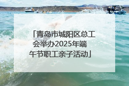 青岛市城阳区总工会举办2025年端午节职工亲子活动