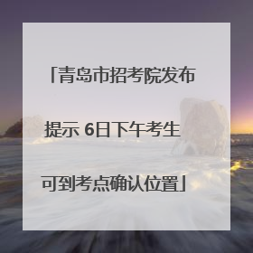 青岛市招考院发布提示 6日下午考生可到考点确认位置