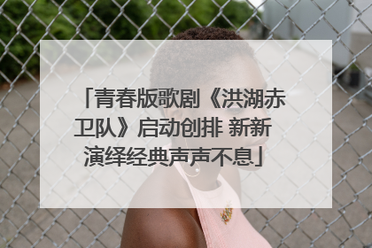 青春版歌剧《洪湖赤卫队》启动创排 新新演绎经典声声不息