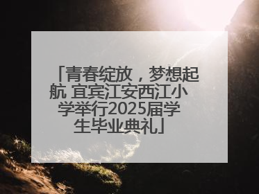 青春绽放，梦想起航 宜宾江安西江小学举行2025届学生毕业典礼
