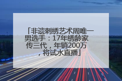 非遗刺绣艺术周唯一男选手：17年绣龄家传三代，年销200万，将试水直播