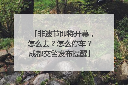 非遗节即将开幕，怎么去？怎么停车？成都交警发布提醒