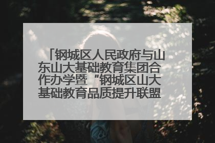 钢城区人民政府与山东山大基础教育集团合作办学暨“钢城区山大基础教育品质提升联盟”签约揭牌活动举行