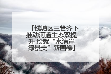 钱塘区三管齐下推动河道生态双提升 绘就“水清岸绿景美”新画卷