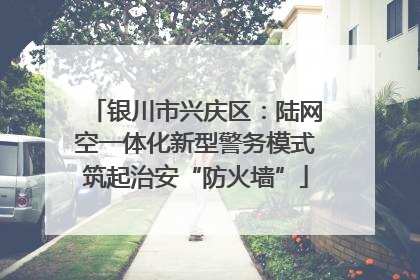银川市兴庆区：陆网空一体化新型警务模式筑起治安“防火墙”