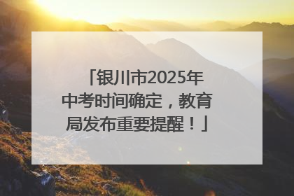 银川市2025年中考时间确定，教育局发布重要提醒！