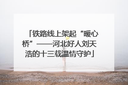 铁路线上架起“暖心桥”——河北好人刘天浩的十三载温情守护