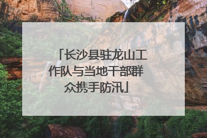 长沙县驻龙山工作队与当地干部群众携手防汛
