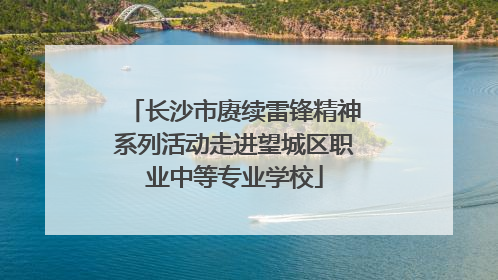 长沙市赓续雷锋精神系列活动走进望城区职业中等专业学校