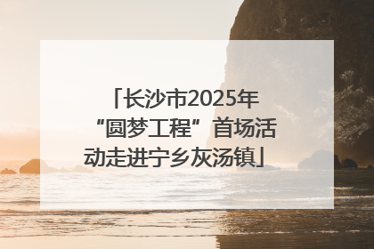 长沙市2025年“圆梦工程”首场活动走进宁乡灰汤镇