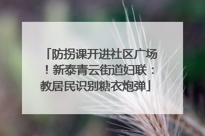防拐课开进社区广场！新泰青云街道妇联：教居民识别糖衣炮弹