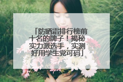 防晒霜排行榜前十名的牌子！揭秘实力派选手，实测好用学生党可码