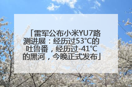 雷军公布小米YU7路测进展：经历过53℃的吐鲁番，经历过-41℃的黑河，今晚正式发布