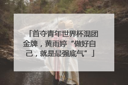 首夺青年世界杯混团金牌，黄雨婷“做好自己，就是最强底气”