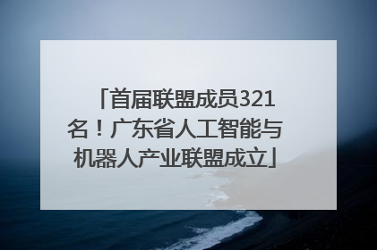 首届联盟成员321名！广东省人工智能与机器人产业联盟成立