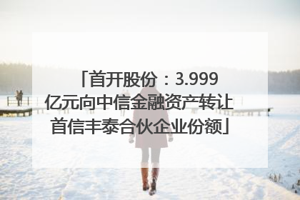 首开股份：3.999亿元向中信金融资产转让首信丰泰合伙企业份额