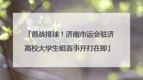 首战排球！济南市运会驻济高校大学生组赛事开打在即