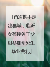 首次携手走出县城，临沂女孩接务工父母参加研究生毕业典礼