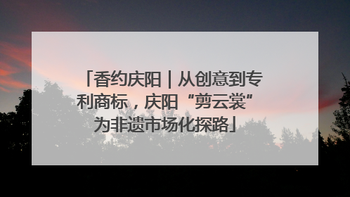 香约庆阳｜从创意到专利商标，庆阳“剪云裳”为非遗市场化探路