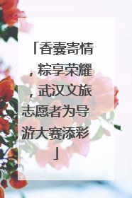 香囊寄情，粽享荣耀，武汉文旅志愿者为导游大赛添彩