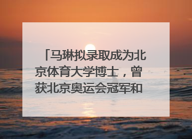 马琳拟录取成为北京体育大学博士，曾获北京奥运会冠军和4次世界杯冠军