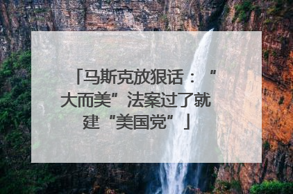 马斯克放狠话：“大而美”法案过了就建“美国党”
