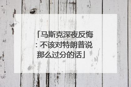 马斯克深夜反悔：不该对特朗普说那么过分的话