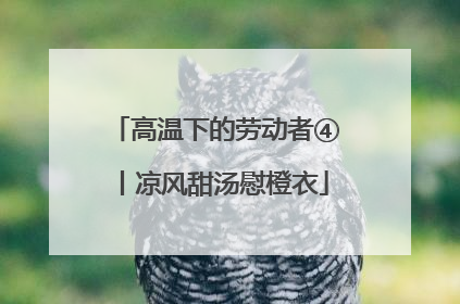 高温下的劳动者④丨凉风甜汤慰橙衣