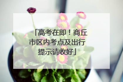 高考在即！商丘市区内考点及出行提示请收好