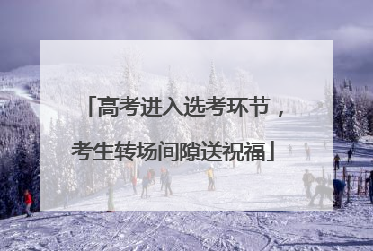 高考进入选考环节，考生转场间隙送祝福