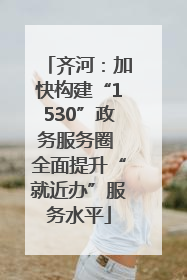 齐河：加快构建“1530”政务服务圈 全面提升“就近办”服务水平