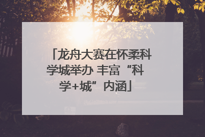 龙舟大赛在怀柔科学城举办 丰富“科学+城”内涵