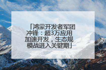 鸿蒙开发者军团冲锋：超3万应用加速开发，生态规模战进入关键期
