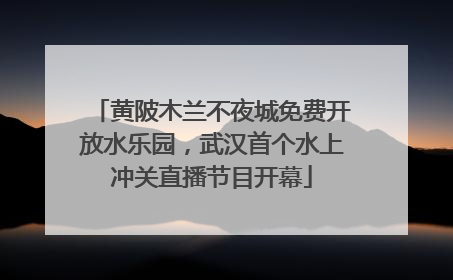 黄陂木兰不夜城免费开放水乐园，武汉首个水上冲关直播节目开幕