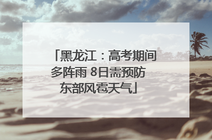 黑龙江：高考期间多阵雨 8日需预防东部风雹天气