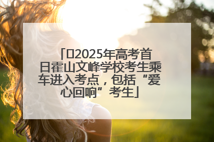 ﻿2025年高考首日霍山文峰学校考生乘车进入考点，包括“爱心回响”考生