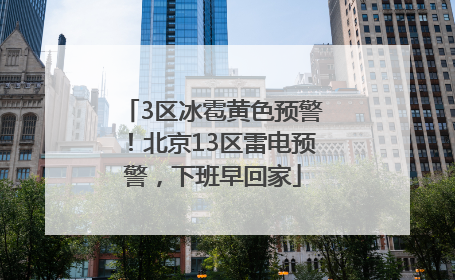 3区冰雹黄色预警！北京13区雷电预警，下班早回家