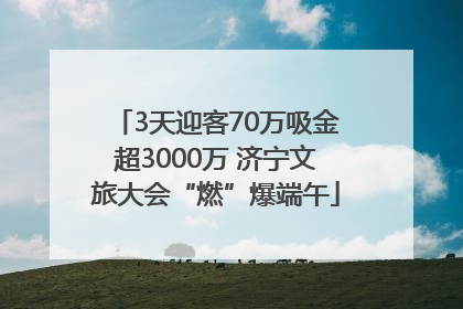 3天迎客70万吸金超3000万 济宁文旅大会“燃”爆端午