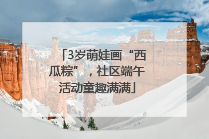 3岁萌娃画“西瓜粽”，社区端午活动童趣满满