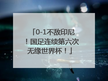0-1不敌印尼！国足连续第六次无缘世界杯！
