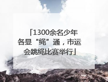 1300余名少年各显“绳”通，市运会跳绳比赛举行