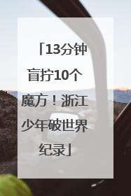 13分钟盲拧10个魔方！浙江少年破世界纪录