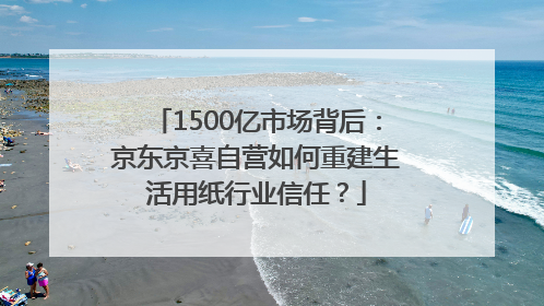 1500亿市场背后：京东京喜自营如何重建生活用纸行业信任？