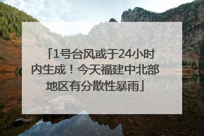 1号台风或于24小时内生成！今天福建中北部地区有分散性暴雨