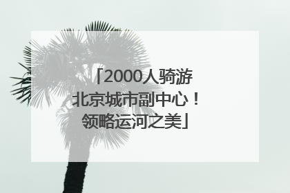 2000人骑游北京城市副中心！领略运河之美