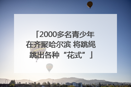 2000多名青少年在齐聚哈尔滨 将跳绳跳出各种“花式”