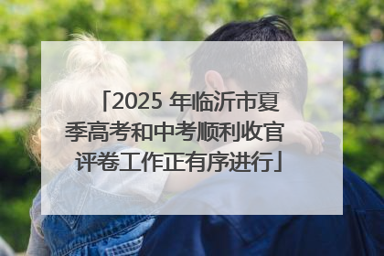 2025 年临沂市夏季高考和中考顺利收官 评卷工作正有序进行
