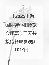 2025上海国际碳中和博览会闭幕，三天共接待各地参观团101个