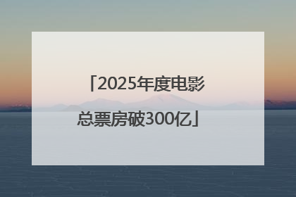 2025年度电影总票房破300亿
