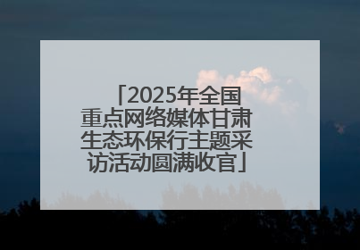 2025年全国重点网络媒体甘肃生态环保行主题采访活动圆满收官